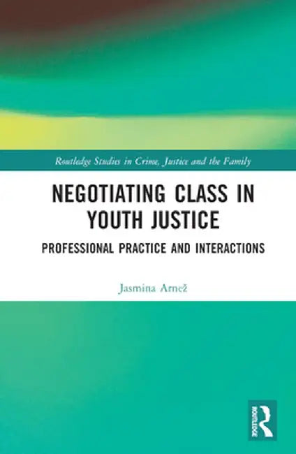 Negotiating Class in Youth Justice: Professional Practice and Interactions by Jasmina Arnež