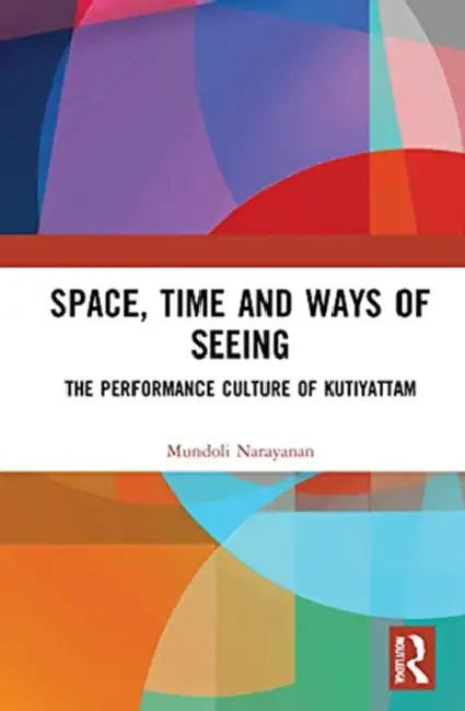Space, Time and Ways of Seeing: The Performance Culture of Kutiyattam by Narayanan Mundoli