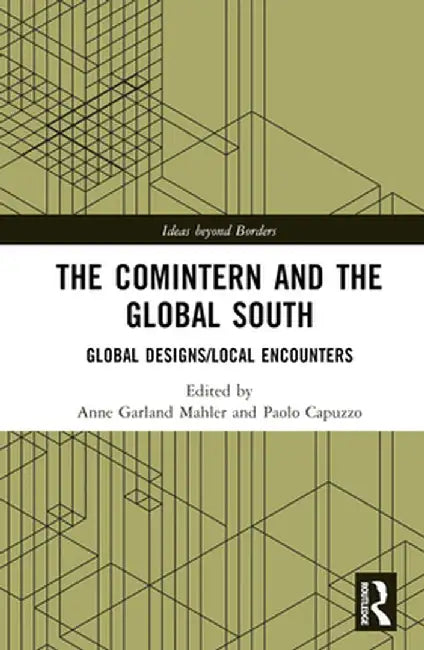The Comintern and the Global South: Global Designs/Local Encounters by Anne Garland Mahler