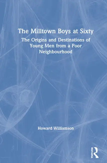The Milltown Boys at Sixty: The Origins and Destinations of Young Men from a Poor Neighbourhood by Howard Williamson