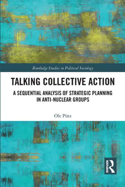 Talking Collective Action: A Sequential Analysis of Strategic Planning in Anti-Nuclear Groups by Ole Pütz