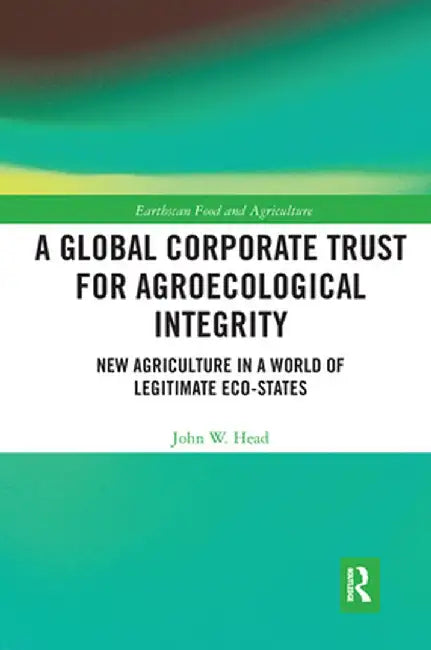 A Global Corporate Trust for Agroecological Integrity: New Agriculture in a World of Legitimate Eco-States by John W. Head