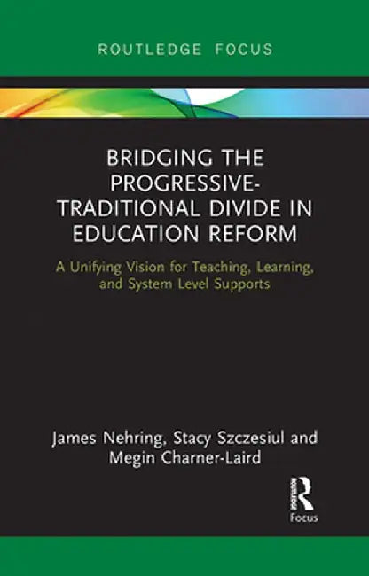 Bridging the Progressive-Traditional Divide in Education Reform: A Unifying Vision for Teaching, Learning, and System Level Supports by James Nehring