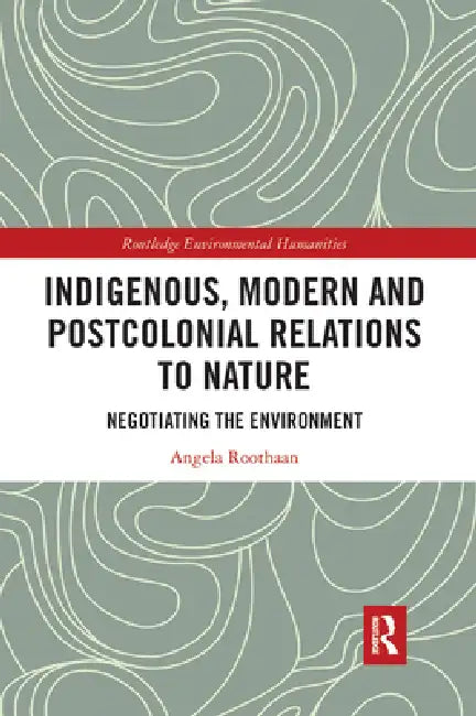 Indigenous, Modern and Postcolonial Relations to Nature: Negotiating the Environment by Angela Roothaan