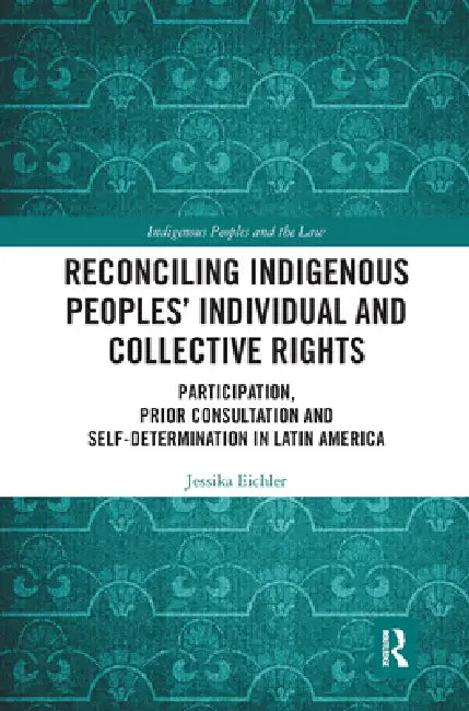 Reconciling Indigenous Peoples' Individual and Collective Rights: Participation, Prior Consultation and Self-Determination in Latin America by Jessika Eichler