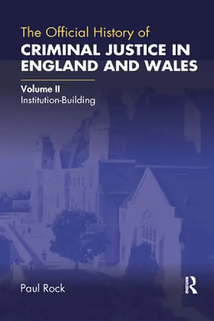 The Official History of Criminal Justice in England and Wales: Volume II: Institution-Building by Paul Rock