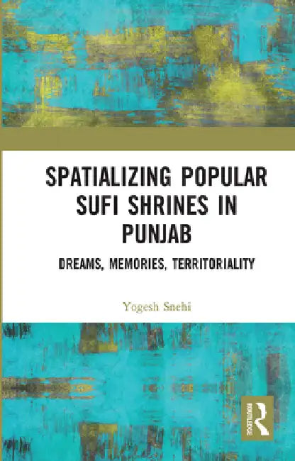 Spatializing Popular Sufi Shrines in Punjab: Dreams, Memories, Territoriality by Yogesh Snehi