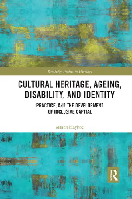 Cultural Heritage, Ageing, Disability, and Identity: Practice, and the Development of Inclusive Capital by Simon Hayhoe