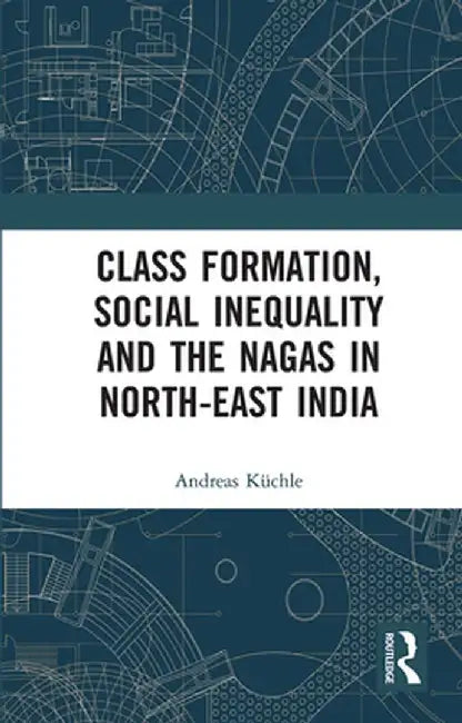 Class Formation, Social Inequality and the Nagas in North-East India by Andreas Küchle