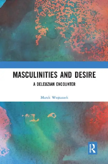 Masculinities and Desire: A Deleuzian Encounter by Marek Wojtaszek