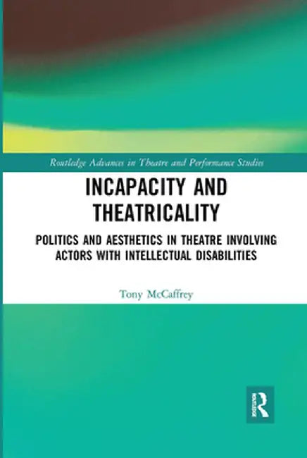 Incapacity and Theatricality: Politics and Aesthetics in Theatre Involving Actors with Intellectual Disabilities by Tony McCaffrey
