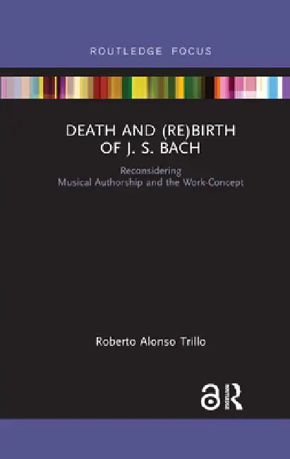 Death and (Re) Birth of J.S. Bach: Reconsidering Musical Authorship and the Work-Concept by Roberto Alonso Trillo