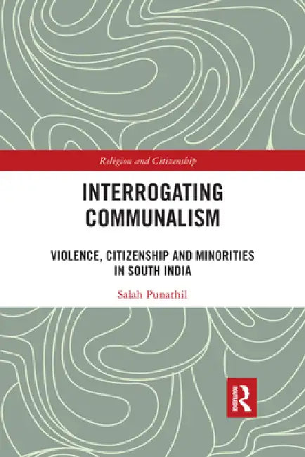 Interrogating Communalism: Violence, Citizenship and Minorities in South India by Salah Punathil