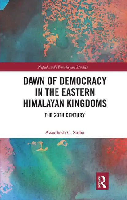 Dawn of Democracy in the Eastern Himalayan Kingdoms: The 20th Century by Awadhesh C. Sinha