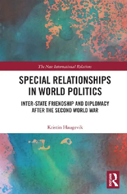 Special Relationships in World Politics: Inter-State Friendship and Diplomacy After the Second World War by Kristin Haugevik
