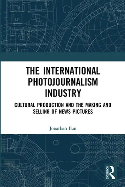 The International Photojournalism Industry: Cultural Production and the Making and Selling of News Pictures by Jonathan Ilan