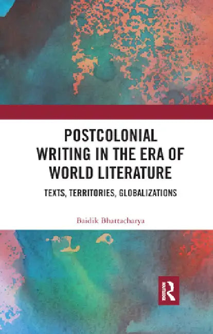 Postcolonial Writing in the Era of World Literature: Texts, Territories, Globalizations by Baidik Bhattacharya
