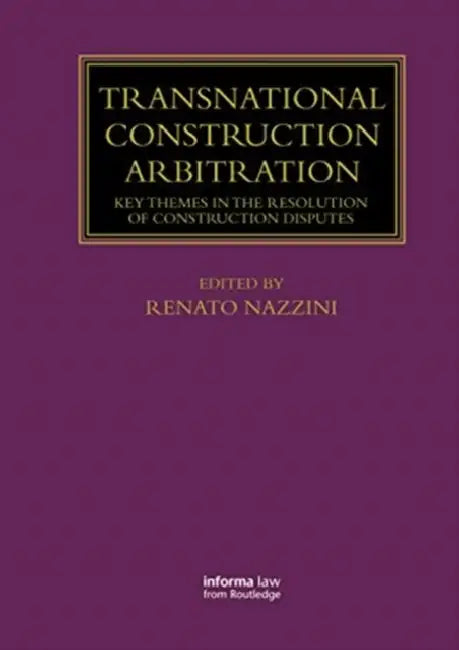 Transnational Construction Arbitration: Key Themes in the Resolution of Construction Disputes by Nazzini Renato