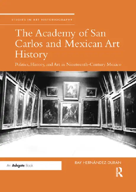 The Academy of San Carlos and Mexican Art History: Politics, History, and Art in Nineteenth-Century Mexico by Ray Hernandez-Duran