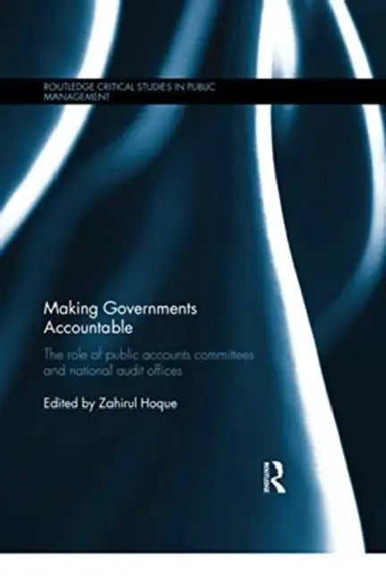 Making Governments Accountable: The Role of Public Accounts Committees and National Audit Offices by ZahirulHoque