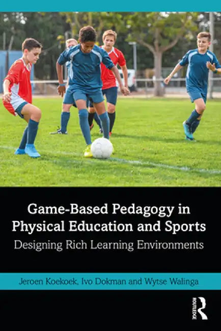 Game-Based Pedagogy in Physical Education and Sports: Designing Rich Learning Environments by Jeroen Koekoek
