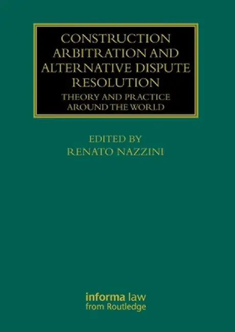 Construction Arbitration and Alternative Dispute Resolution: Theory and Practice around the World by Renato Nazzini