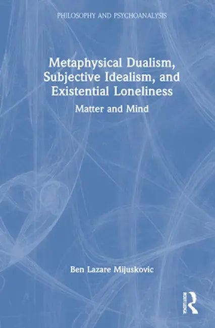 Metaphysical Dualism, Subjective Idealism, and Existential Loneliness: Matter and Mind by Ben Lazare Mijuskovic