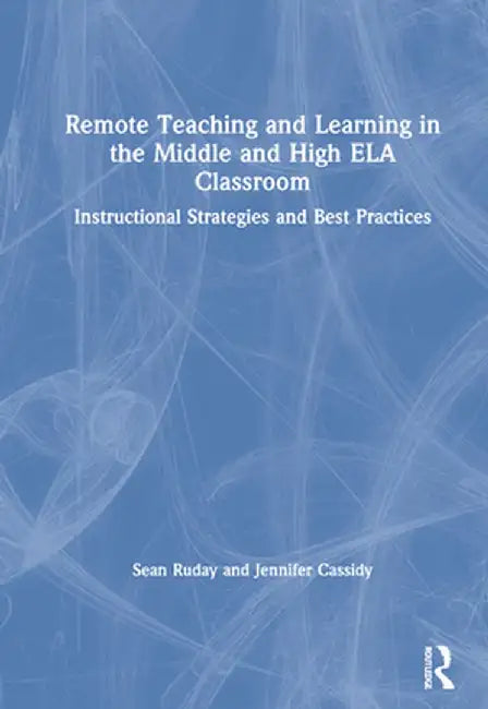 Remote Teaching and Learning in the Middle and High Ela Classroom: Instructional Strategies and Best Practices by Sean Ruday