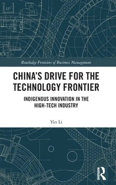 China's Drive for the Technology Frontier: Indigenous Innovation in the High-Tech Industry by Yin Li
