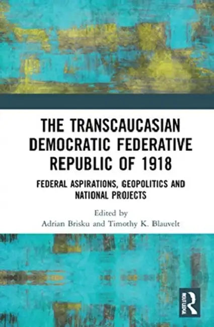 The Transcaucasian Democratic Federative Republic of 1918: Federal Aspirations, Geopolitics and National Projects by Brisku Adrian