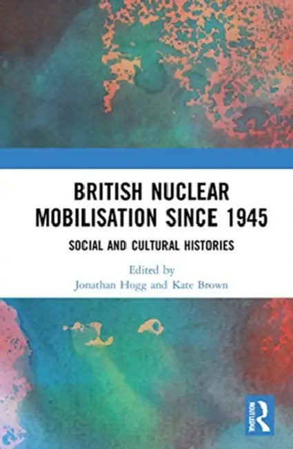 British Nuclear Mobilisation Since 1945: Social and Cultural Histories by Hogg Jonathan