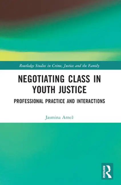 Negotiating Class in Youth Justice: Professional Practice and Interactions by Jasmina Arnež