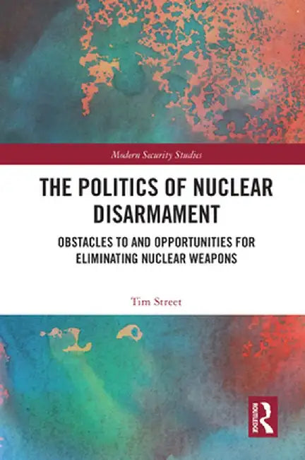 The Politics of Nuclear Disarmament: Obstacles to and Opportunities for Eliminating Nuclear Weapons by Tim Street