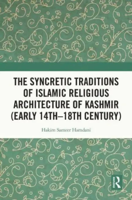 The Syncretic Traditions of Islamic Religious Architecture of Kashmir (Early 14th -18th Century) by Hakim Sameer Hamdani