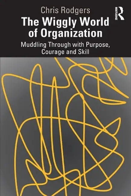 The Wiggly World of Organization: Muddling Through with Purpose, Courage and Skill by Chris Rodgers