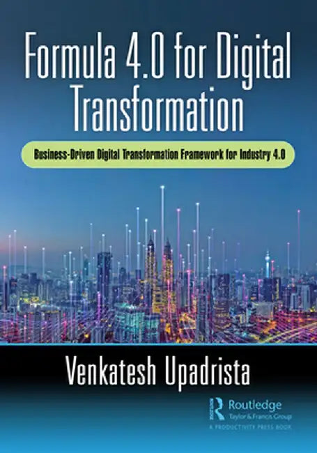 Formula 4.0 for Digital Transformation: A Business-Driven Digital Transformation Framework for Industry 4.0 by Venkatesh Upadrista
