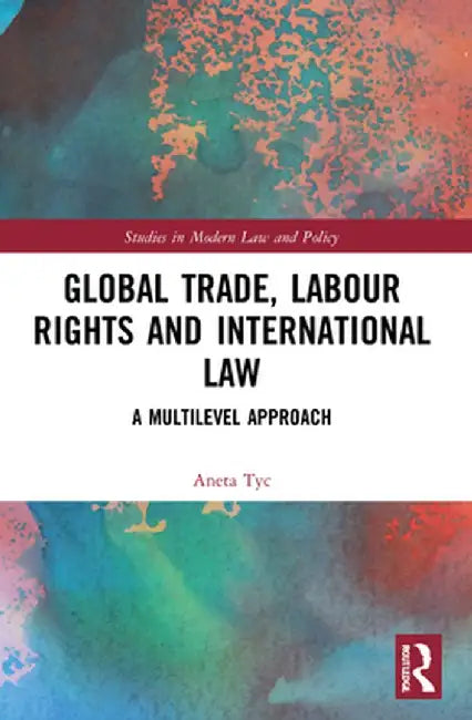 Global Trade, Labour Rights and International Law: A Multilevel Approach by Aneta Tyc
