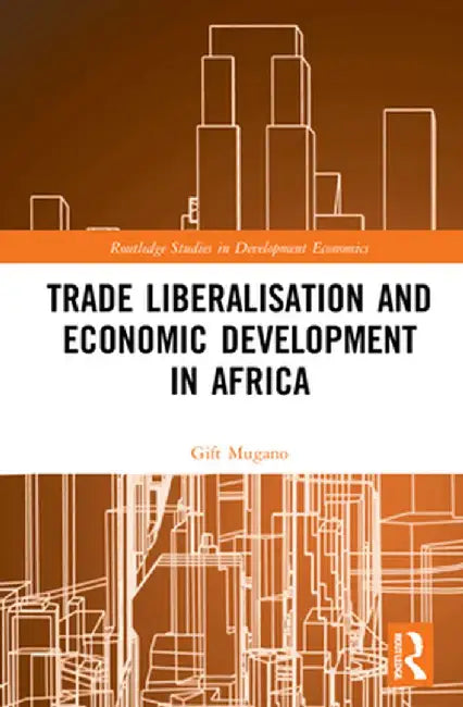 Trade Liberalisation and Economic Development in Africa by Gift Mugano