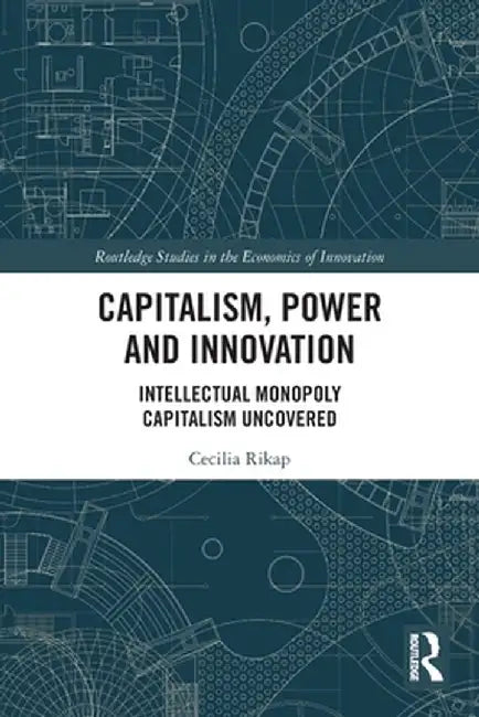 Capitalism, Power and Innovation: Intellectual Monopoly Capitalism Uncovered by Cecilia Rikap