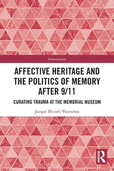 Affective Heritage and the Politics of Memory After 9/11: Curating Trauma at the Memorial Museum by Jacque Micieli-Voutsinas