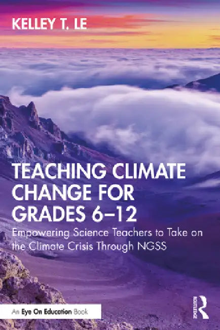 Teaching Climate Change for Grades 6-12: Empowering Science Teachers to Take on the Climate Crisis Through Ngss by Kelley T. Lê