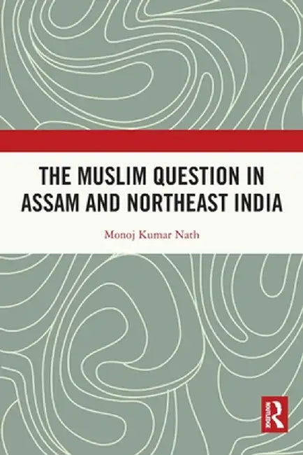 The Muslim Question in Assam and Northeast India by Monoj Kumar Nath