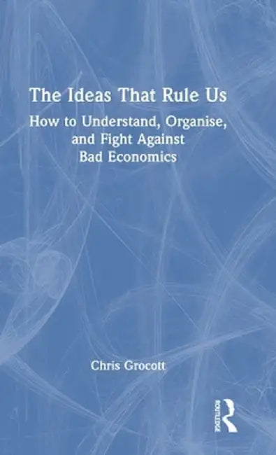 The Ideas That Rule Us: How to Understand, Organise and Fight Against Bad Economics by Chris Grocott
