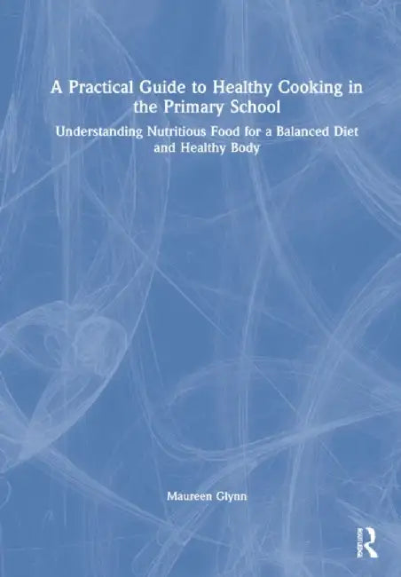 A Practical Guide to Healthy Cooking in the Primary School: Understanding Nutritious Food for a Balanced Diet and Healthy Body by Maureen Glynn