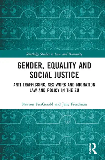 Gender, Equality and Social Justice: Anti Trafficking, Sex Work and Migration Law and Policy in the EU by Sharron FitzGerald
