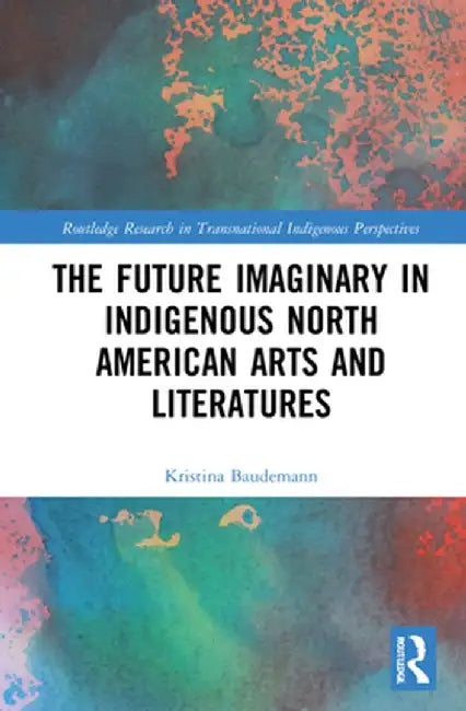 The Future Imaginary in Indigenous North American Arts and Literatures by Kristina Baudemann