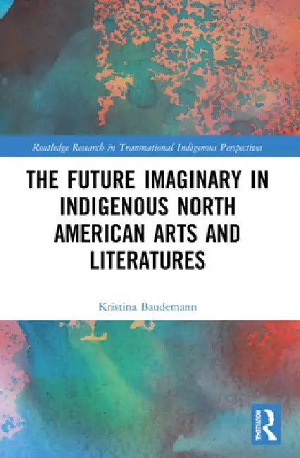 The Future Imaginary in Indigenous North American Arts and Literatures by Kristina Baudemann