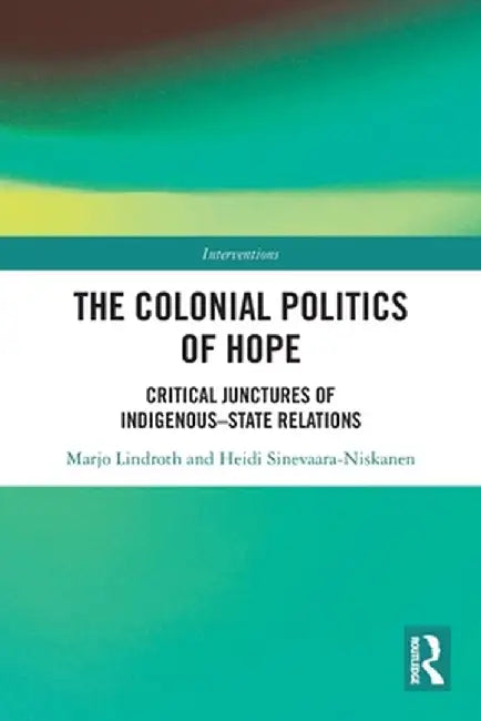 The Colonial Politics of Hope: Critical Junctures of Indigenous-State Relations by Marjo Lindroth