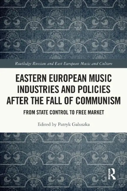 Eastern European Music Industries and Policies after the Fall of Communism: From State Control to Free Market by Patryk Galuszka