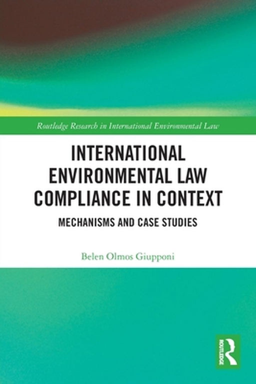 International Environmental Law Compliance in Context: Mechanisms and Case Studies by Olmos Giupponi, Belen